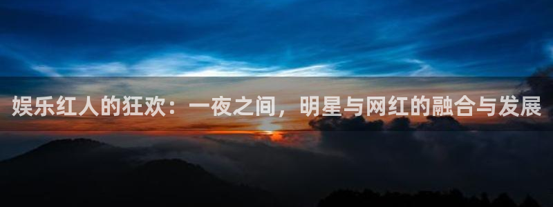 ag尊龙凯时旗舰厅：娱乐红人的狂欢：一夜之间，明星与网红的融合与发展