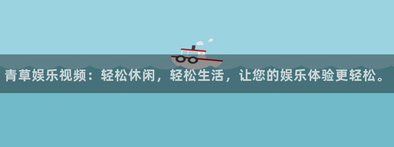 尊龙凯时人生就是搏怎么登录：青草娱乐视频：轻松休闲，轻松生活，让您的娱乐体验更轻松。