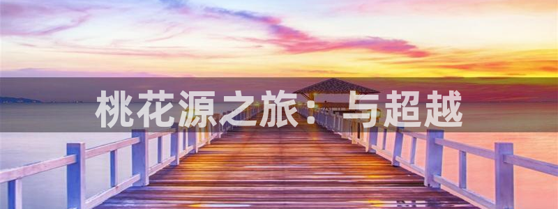 尊龙时凯人生就是搏官网登录：桃花源之旅：与超越