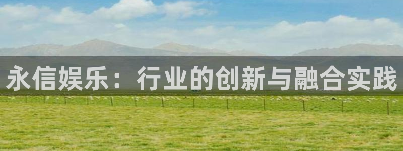 尊龙凯时人生官网入口网页版：永信娱乐：行业的创新与融合实践