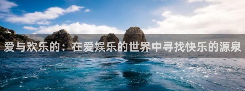 尊龙凯时中国官网入口网页版免费版：爱与欢乐的：在爱娱乐的世界中寻找快乐的源泉