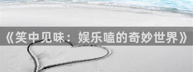 尊龙开始凯时人生就是博：《笑中见味：娱乐嗑的奇妙世界》