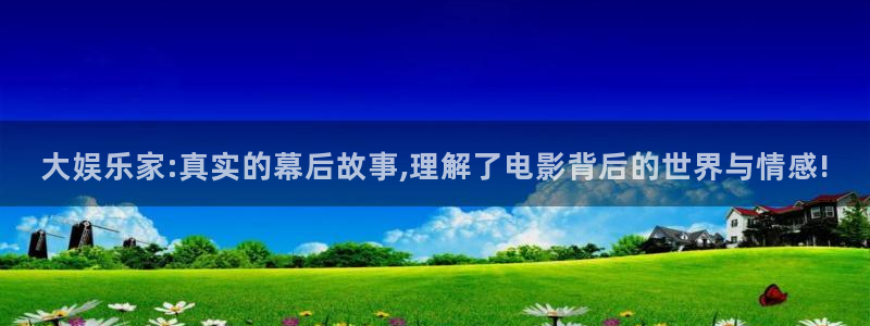 尊龙凯时最新平台：大娱乐家:真实的幕后故事,理解了电影背后的世界与情感!