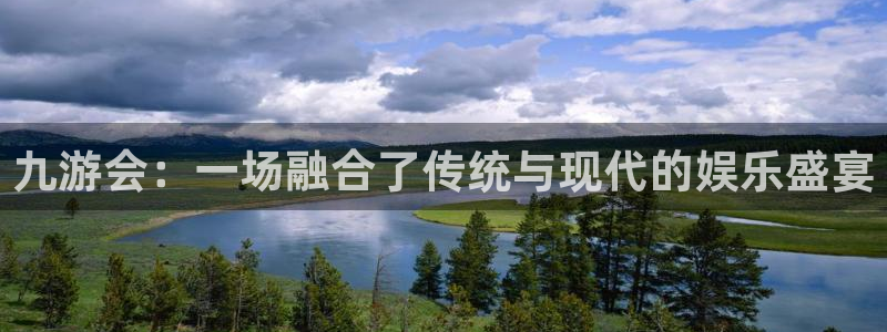 尊龙凯时黑不黑：九游会：一场融合了传统与现代的娱乐盛宴
