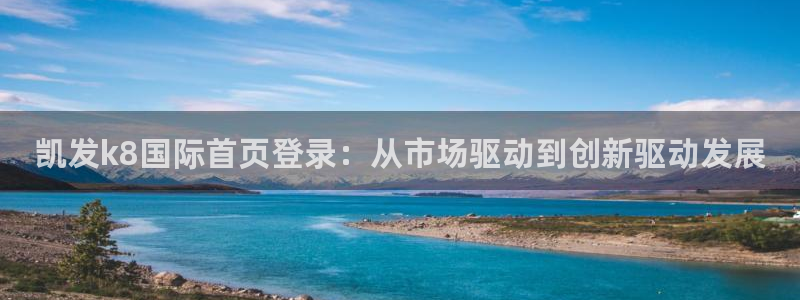 尊龙有多高：凯发k8国际首页登录：从市场驱动到创新驱动发展